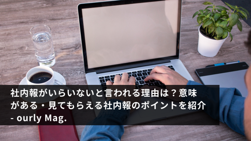 社内報がいらいないと言われる理由は？意味がある・見てもらえる社内報のポイントを紹介 - ourly Mag.