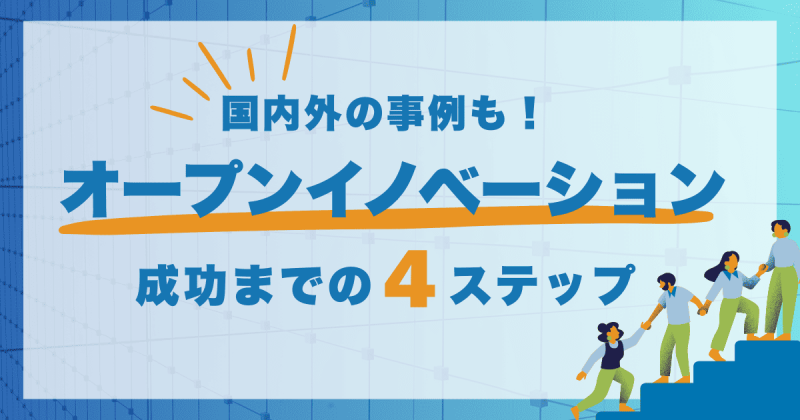 オープンイノベーションとは？成功までの4つのステップや国内外の事例も紹介！