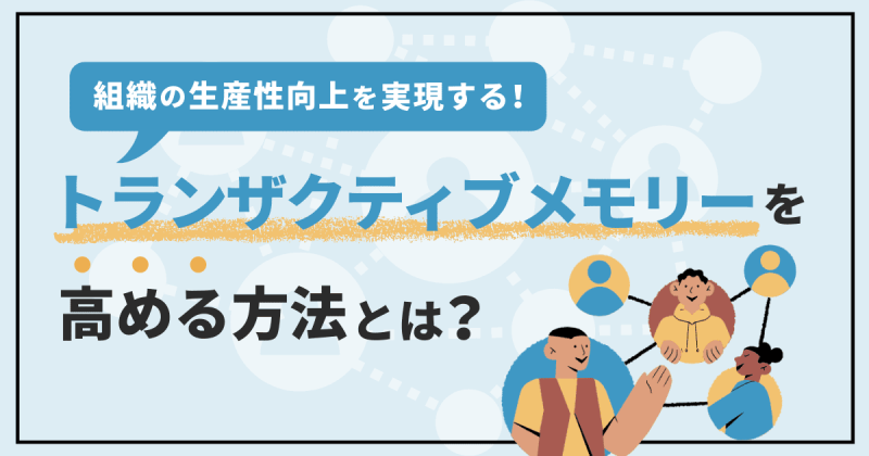 トランザクティブメモリーを高めるには？メリット・デメリットと企業の成功事例を紹介します
